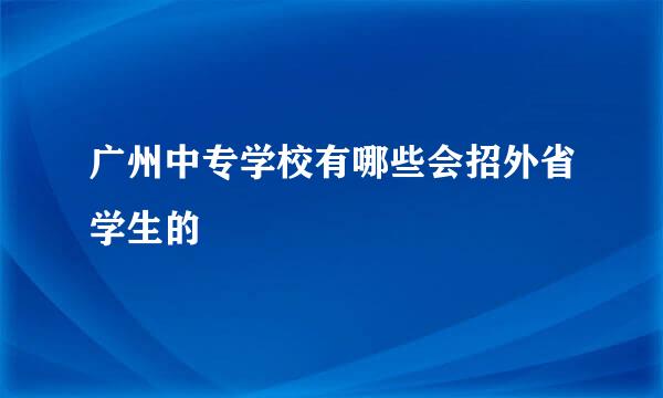 广州中专学校有哪些会招外省学生的
