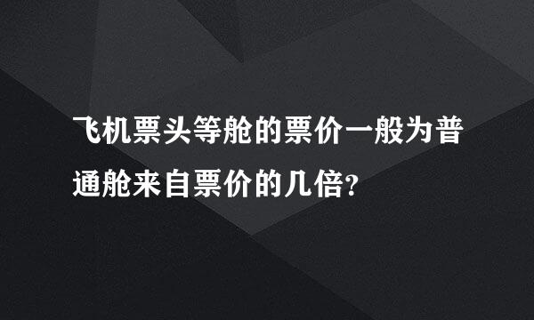 飞机票头等舱的票价一般为普通舱来自票价的几倍？