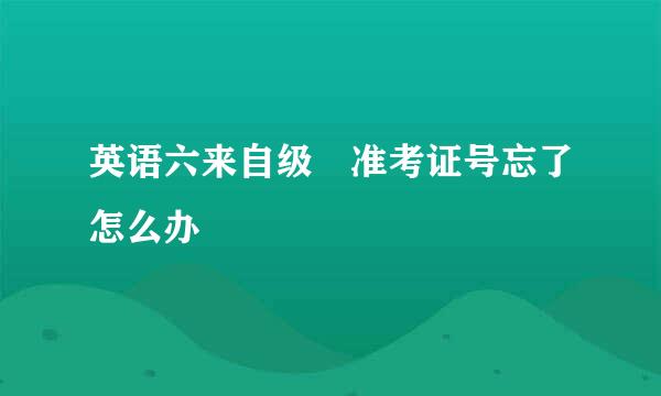 英语六来自级 准考证号忘了怎么办