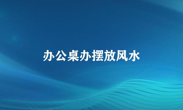 办公桌办摆放风水