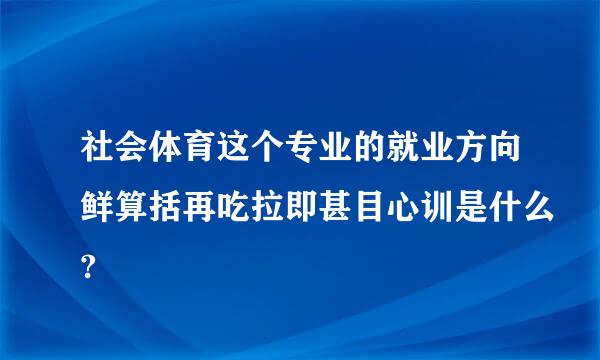 社会体育这个专业的就业方向鲜算括再吃拉即甚目心训是什么?
