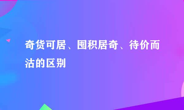 奇货可居、囤积居奇、待价而沽的区别