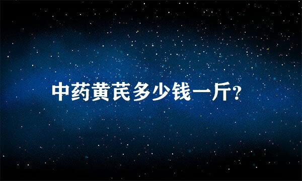 中药黄芪多少钱一斤？