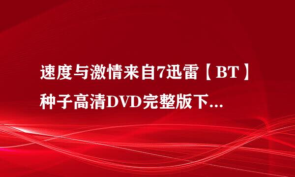 速度与激情来自7迅雷【BT】种子高清DVD完整版下载【速度与激情7】观-看-地-址哪里有?