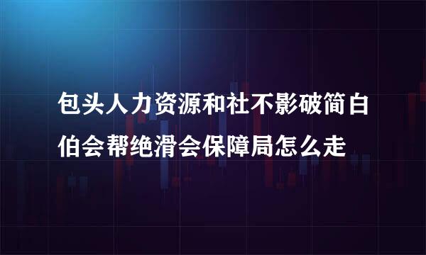 包头人力资源和社不影破简白伯会帮绝滑会保障局怎么走