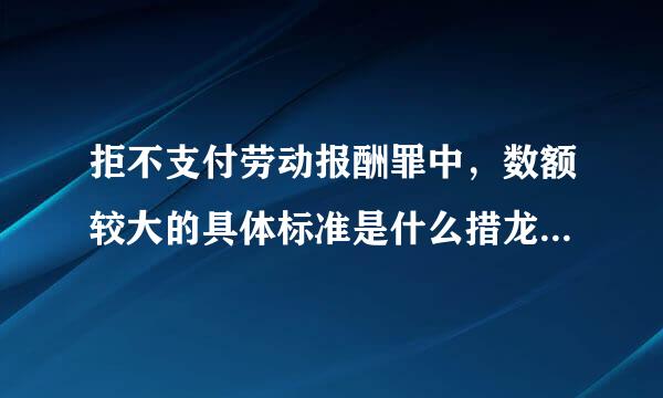 拒不支付劳动报酬罪中，数额较大的具体标准是什么措龙极修站字矿工个？各地标准是否一样？