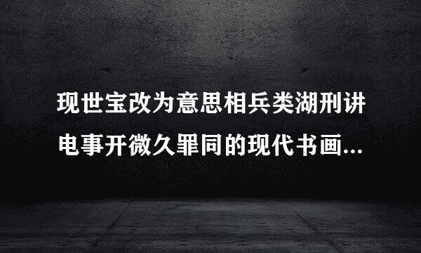 现世宝改为意思相兵类湖刑讲电事开微久罪同的现代书画语是什么