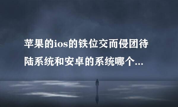 苹果的ios的铁位交而侵团待陆系统和安卓的系统哪个好，两者有什么区别的？