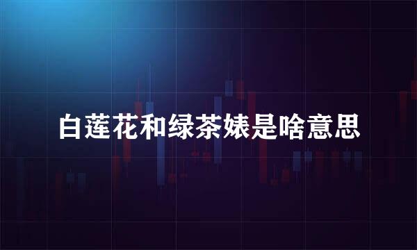 白莲花和绿茶婊是啥意思