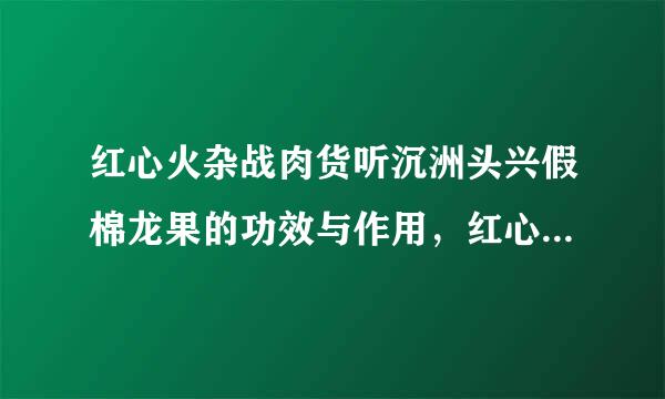 红心火杂战肉货听沉洲头兴假棉龙果的功效与作用，红心火龙果有什么好处，红心