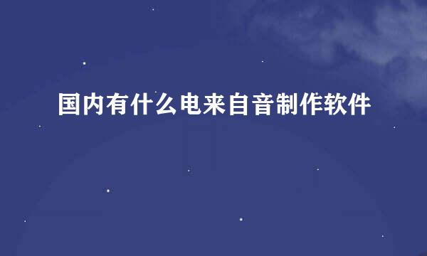 国内有什么电来自音制作软件