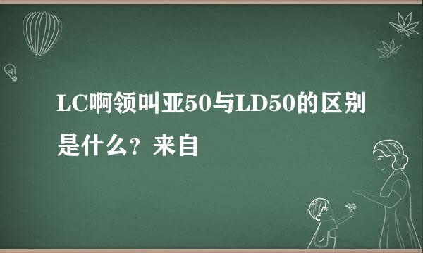 LC啊领叫亚50与LD50的区别是什么？来自