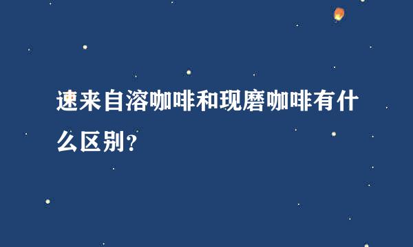 速来自溶咖啡和现磨咖啡有什么区别？