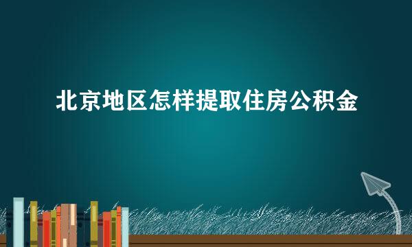 北京地区怎样提取住房公积金