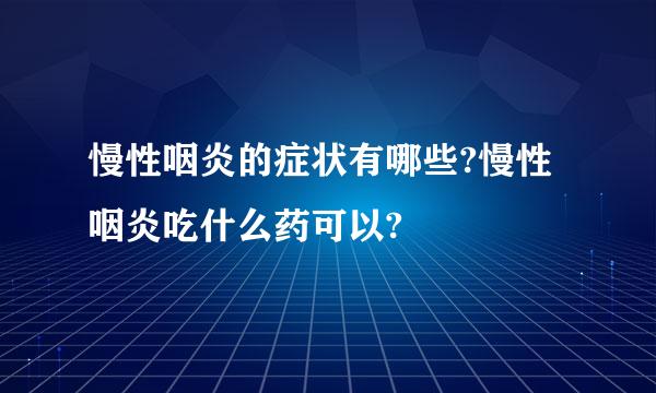 慢性咽炎的症状有哪些?慢性咽炎吃什么药可以?