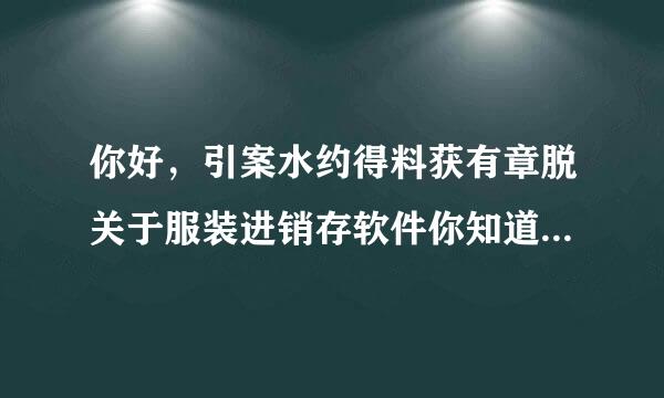 你好，引案水约得料获有章脱关于服装进销存软件你知道哪来自些好用呢？推荐一下吧？