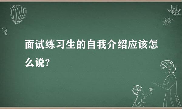 面试练习生的自我介绍应该怎么说?