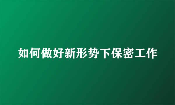 如何做好新形势下保密工作