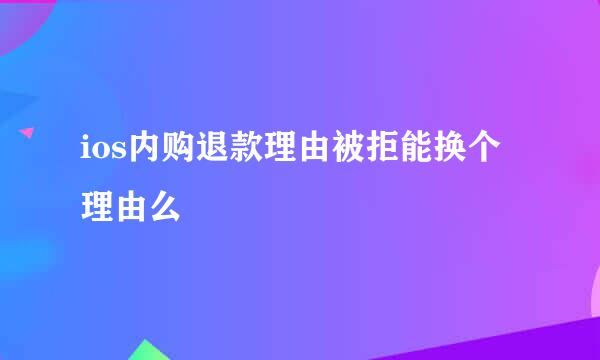 ios内购退款理由被拒能换个理由么