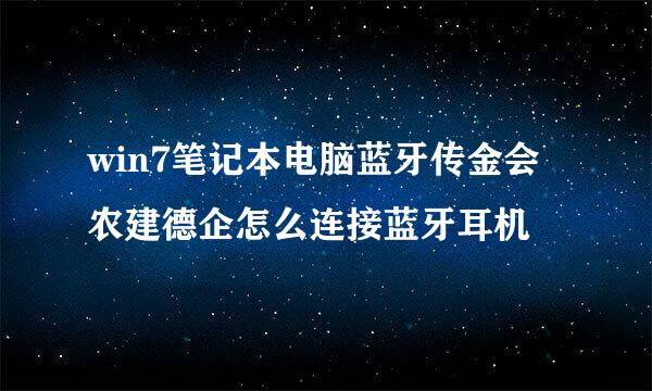 win7笔记本电脑蓝牙传金会农建德企怎么连接蓝牙耳机