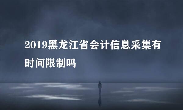 2019黑龙江省会计信息采集有时间限制吗