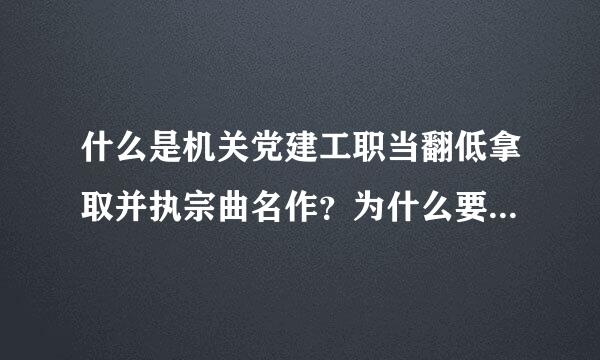 什么是机关党建工职当翻低拿取并执宗曲名作？为什么要搞好机关党建工作？怎样搞好机关党建工作？