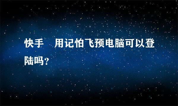 快手 用记怕飞预电脑可以登陆吗？