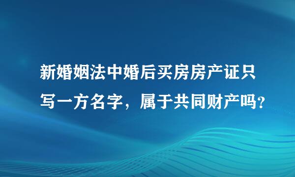 新婚姻法中婚后买房房产证只写一方名字，属于共同财产吗？