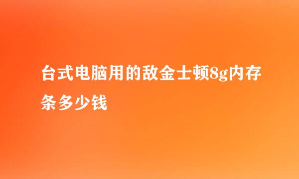 台式电脑用的敌金士顿8g内存条多少钱