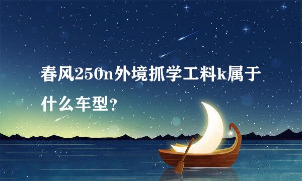 春风250n外境抓学工料k属于什么车型？