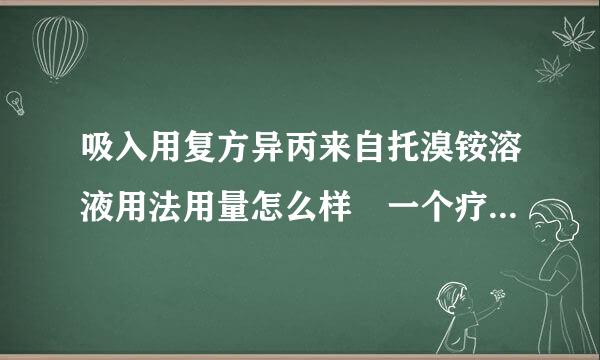 吸入用复方异丙来自托溴铵溶液用法用量怎么样 一个疗程要多久