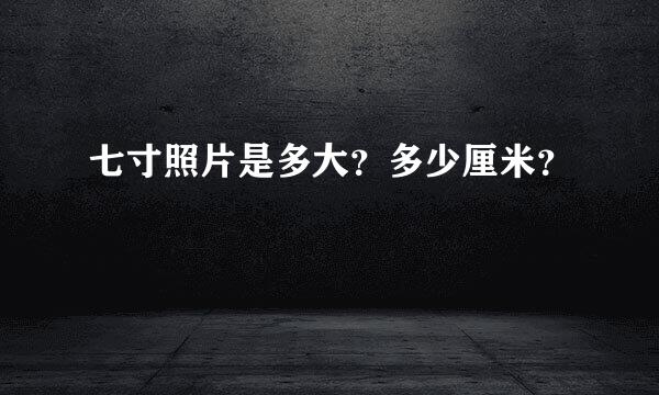 七寸照片是多大？多少厘米？