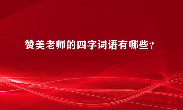 赞美老师的四字词语有哪些？