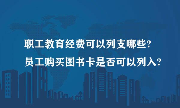 职工教育经费可以列支哪些?员工购买图书卡是否可以列入?