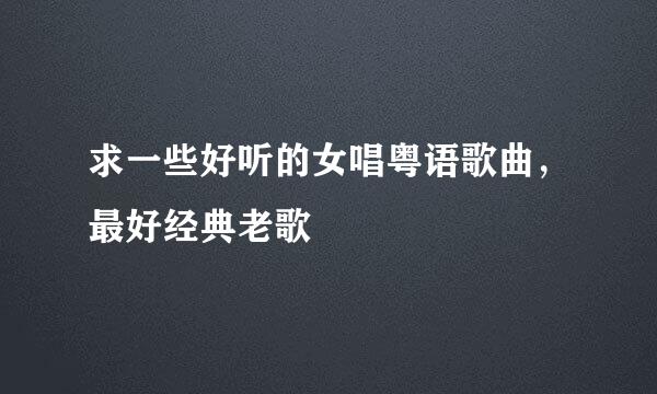 求一些好听的女唱粤语歌曲，最好经典老歌