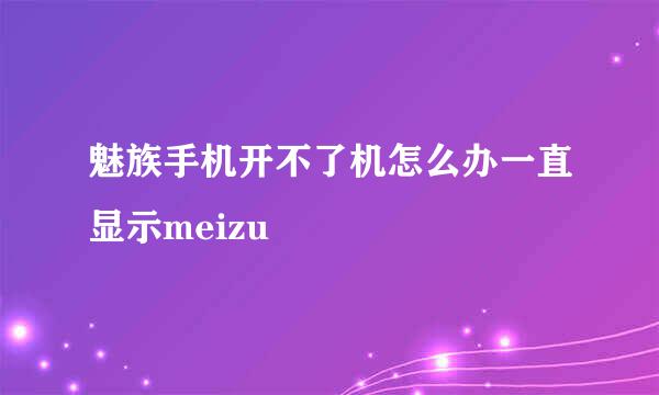 魅族手机开不了机怎么办一直显示meizu