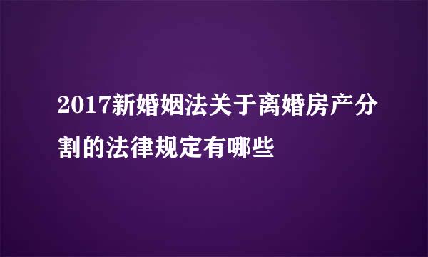 2017新婚姻法关于离婚房产分割的法律规定有哪些