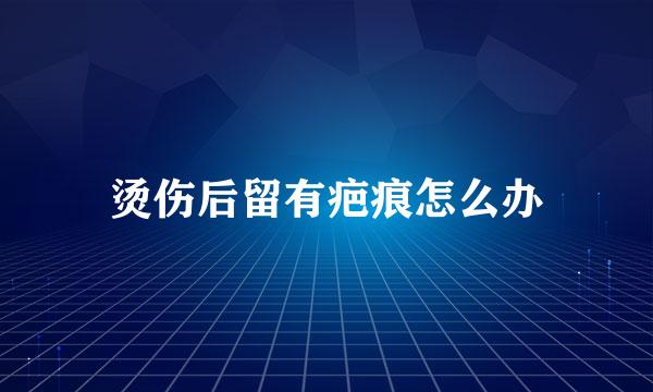 烫伤后留有疤痕怎么办