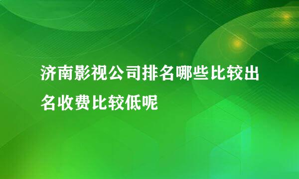济南影视公司排名哪些比较出名收费比较低呢
