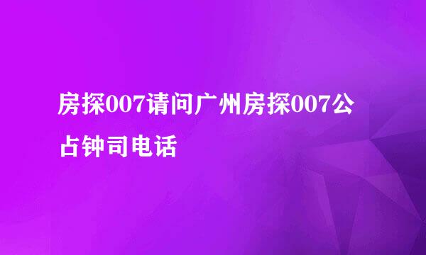 房探007请问广州房探007公占钟司电话