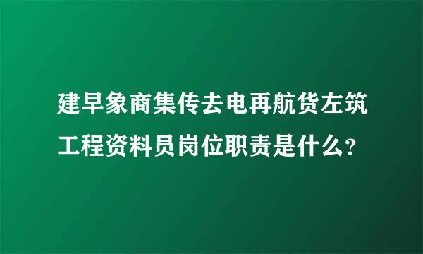 建早象商集传去电再航货左筑工程资料员岗位职责是什么？