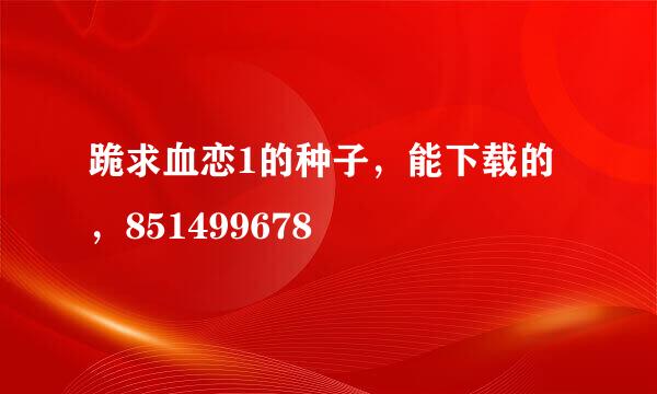 跪求血恋1的种子，能下载的，851499678