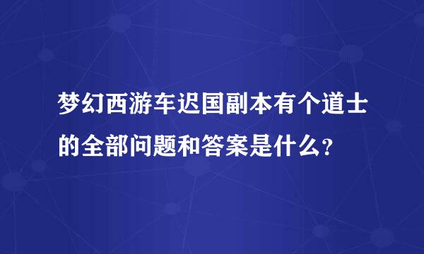 梦幻西游车迟国副本有个道士的全部问题和答案是什么？