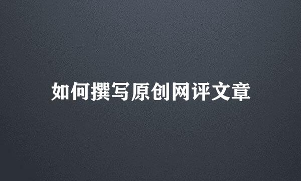 如何撰写原创网评文章