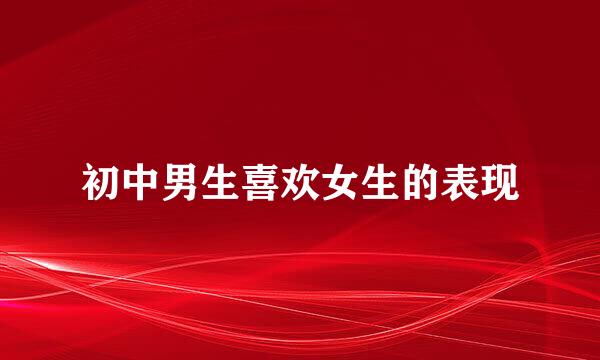 初中男生喜欢女生的表现