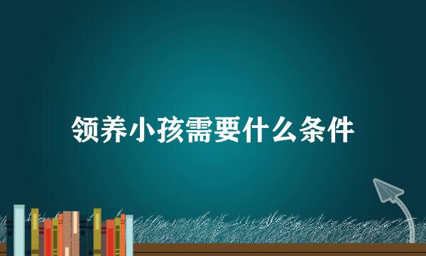 领养小孩需要什么条件