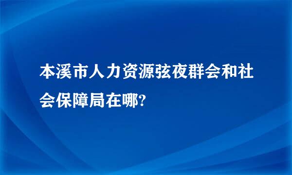 本溪市人力资源弦夜群会和社会保障局在哪?