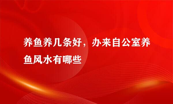 养鱼养几条好，办来自公室养鱼风水有哪些