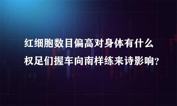 红细胞数目偏高对身体有什么权足们握车向南样练来诗影响？