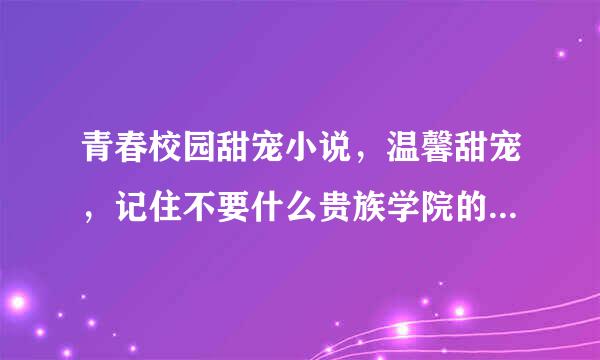 青春校园甜宠小说，温馨甜宠，记住不要什么贵族学院的，最好最后还成了总裁的，来自青梅竹马的ok，直接总裁棉互所答方